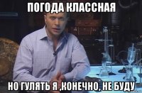 погода классная но гулять я ,конечно, не буду