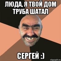 люда, я твой дом труба шатал сергей :)