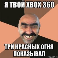 я твой xbox 360 три красных огня показывал