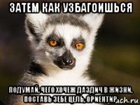 затем как узбагоишься подумай, чего хочеж даздич в жизни, поставь зебе цель, ориентир