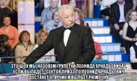  это шоу мы назовем "рулетка леонида аркадьевича". если выпадет "сектор приз", то леонид аркадьевич достанет огурчик и выпьет рюмочку