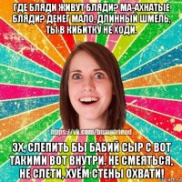 где бляди живут бляди? ма-ахнатые бляди? денег мало, длинный шмель, ты в кибитку не ходи. эх, слепить бы бабий сыр с вот такими вот внутри. не смеяться, не слети, хуём стены охвати!