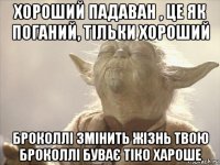 хороший падаван , це як поганий, тільки хороший броколлі змінить жізнь твою броколлі буває тіко хароше