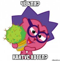 чё бля? кактус хотел?