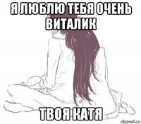 я люблю тебя очень виталик твоя катя