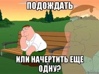 подождать или начертить еще одну?