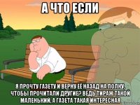 а что если я прочту газету и верну её назад на полку, чтобы прочитали другие? ведь тираж такой маленький, а газета такая интересная