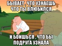 бывает , что узнаешь что ты влюбился и боишься , что бы подруга узнала