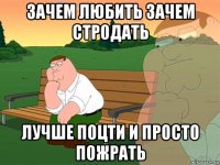 зачем любить зачем стродать лучше поцти и просто пожрать