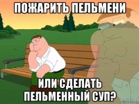 пожарить пельмени или сделать пельменный суп?