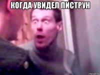 когда увидел пиструн 