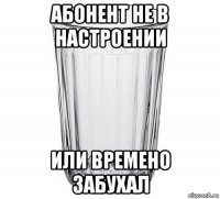 абонент не в настроении или времено забухал