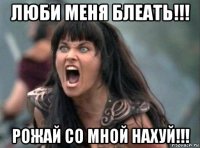 люби меня блеать!!! рожай со мной нахуй!!!
