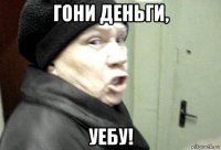 гони деньги, уебу!