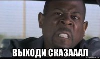  выходи сказааал