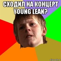 сходил на концерт young lean? 