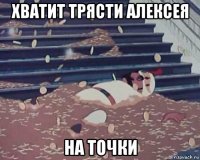 хватит трясти алексея на точки