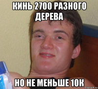 кинь 2700 разного дерева но не меньше 10к