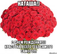 наташа!) с днем рождения!))) красотка, всего тебе самого самого!!!