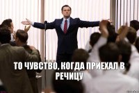 то чувство, когда приехал в речицу