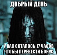 добрый день у вас осталось 17 часов чтобы перевести бонус