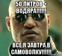 50 литров + водяра!!!!!! все я завтра в самоволку!!!!!!