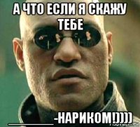 а что если я скажу тебе ______-нариком!))))