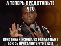 а теперь представьте что кристина и ксюша vs толпа.ядаже боюсь приставить что будет