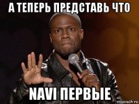 а теперь представь что navi первые