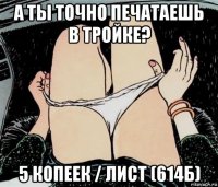 а ты точно печатаешь в тройке? 5 копеек / лист (614б)