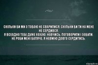 СКІЛЬКИ БИ МИ З ТОБОЮ НЕ СВАРИЛИСЯ, СКІЛЬКИ БИ ТИ НА МЕНЕ НЕ СЕРДИВСЯ,
Я ВСЕОДНО ТЕБЕ ДУЖЕ КОХАЮ. НАВЧИСЬ, ПОГОВОРИЛИ І ЗАБУЛИ. НЕ РОБИ МЕНІ БОЛЯЧЕ, Я НЕВМІЮ ДОВГО СЕРДИТИСЬ.