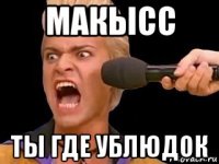 макысс ты где ублюдок