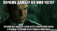 почему дамы? во имя чего? почему вы кидаете свои фото заполоняя свою страницу толпами похотливых мужчин?