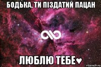 бодька, ти піздатий пацан люблю тебе♥