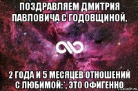 поздравляем дмитрия павловича с годовщиной, 2 года и 5 месяцев отношений с любимой:*, это офигенно