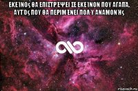 εκείνος θα επιστρέψει σε εκείνον που αγαπά, αυτός που θα περιμένει πολύ αναμονής 