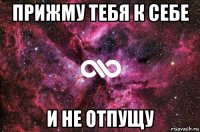 прижму тебя к себе и не отпущу