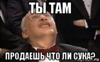 ты там продаешь что ли сука?