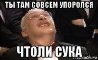 ты там совсем упоролся чтоли сука