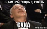 ты там крысу одну держишь сука