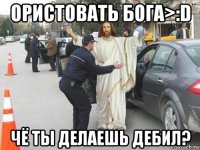 ористовать бога>:d чё ты делаешь дебил?