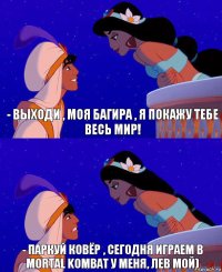 - Выходи , моя Багира , я покажу тебе весь мир! - Паркуй ковёр , сегодня играем в Mortal kombat у меня, Лев мой)