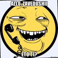 allo, zavedushii eto ti?