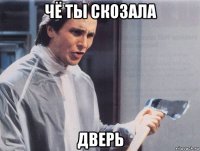 чё ты скозала дверь