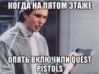 когда на пятом этаже опять включили quest pistols