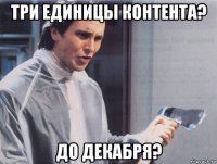 три единицы контента? до декабря?