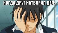 когда друг натворил дел: 