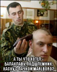  а ты что хотел - балаклаву, подшлемник, каску с пачкой marlboro?