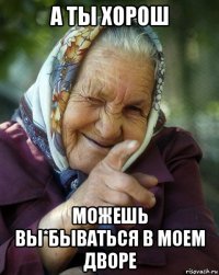 а ты хорош можешь вы*бываться в моем дворе