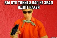 вы кто токие я вас не звал идите нахуй 